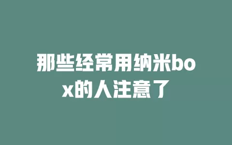 那些经常用纳米box的人注意了