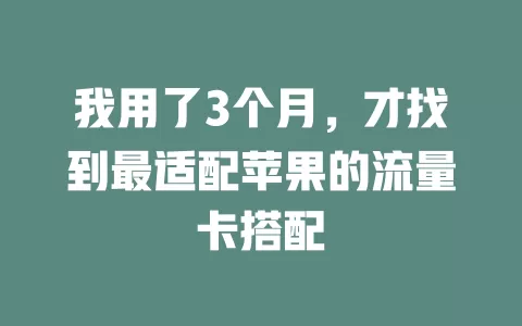 我用了3个月，才找到最适配苹果的流量卡搭配
