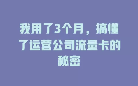 我用了3个月，搞懂了运营公司流量卡的秘密