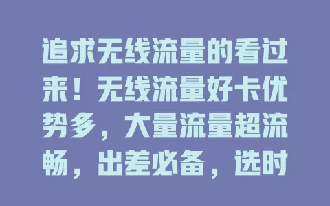追求无线流量的看过来！无线流量好卡优势多，大量流量超流畅，出差必备，选时综合考量，助你摆脱有线，畅享高速网络开启新时代