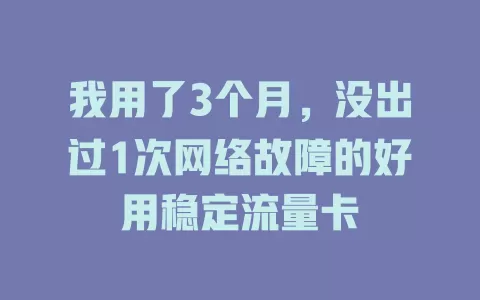 我用了3个月，没出过1次网络故障的好用稳定流量卡