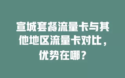 宣城套餐流量卡与其他地区流量卡对比，优势在哪？