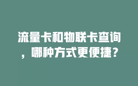 流量卡和物联卡查询，哪种方式更便捷？
