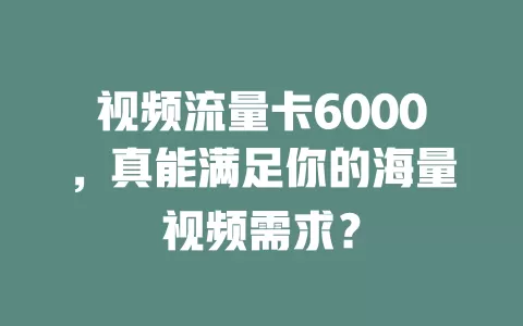 视频流量卡6000，真能满足你的海量视频需求？