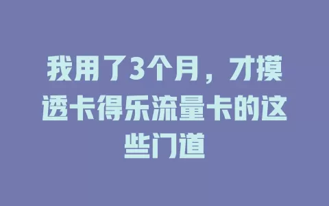 我用了3个月，才摸透卡得乐流量卡的这些门道