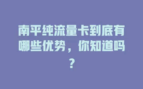 南平纯流量卡到底有哪些优势，你知道吗？