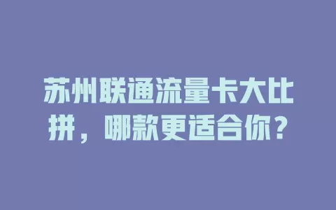 苏州联通流量卡大比拼，哪款更适合你？