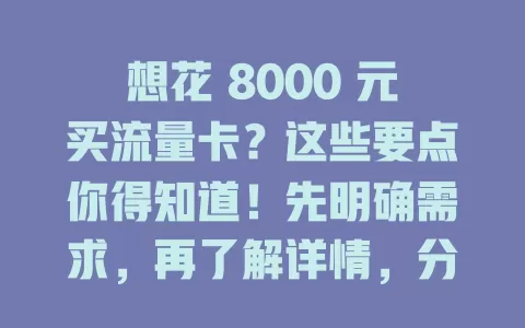 想花 8000 元买流量卡？这些要点你得知道！先明确需求，再了解详情，分析性价比，关注运营商信誉，买卡别冲动，多考量防陷消费陷阱