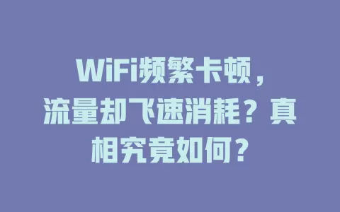 WiFi频繁卡顿，流量却飞速消耗？真相究竟如何？
