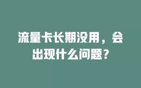 流量卡长期没用，会出现什么问题？
