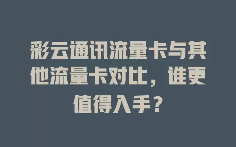彩云通讯流量卡与其他流量卡对比，谁更值得入手？