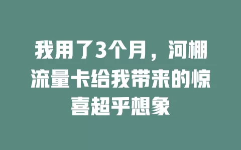 我用了3个月，河棚流量卡给我带来的惊喜超乎想象