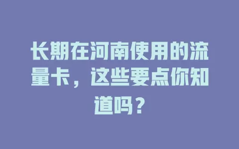 长期在河南使用的流量卡，这些要点你知道吗？