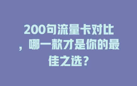 200句流量卡对比，哪一款才是你的最佳之选？