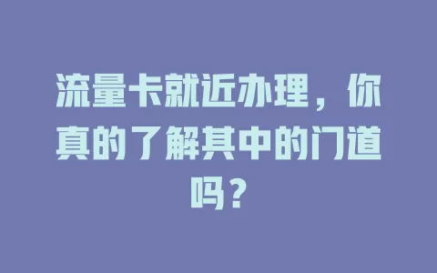 流量卡就近办理，你真的了解其中的门道吗？