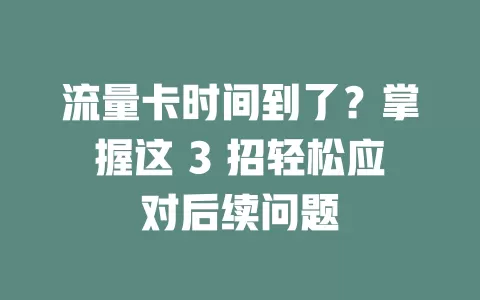 流量卡时间到了？掌握这 3 招轻松应对后续问题