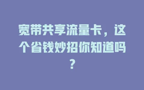 宽带共享流量卡，这个省钱妙招你知道吗？