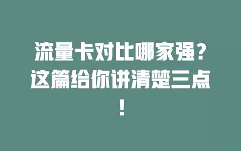 流量卡对比哪家强？这篇给你讲清楚三点！