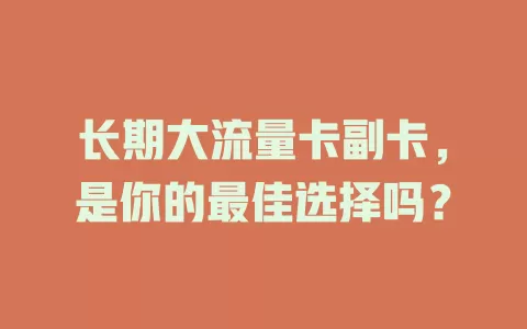 长期大流量卡副卡，是你的最佳选择吗？