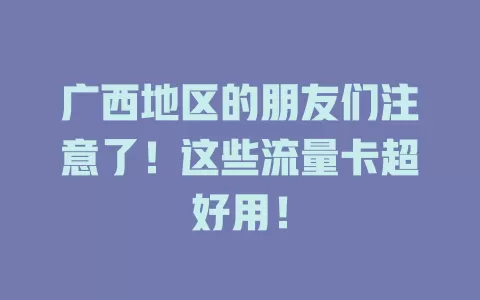 广西地区的朋友们注意了！这些流量卡超好用！