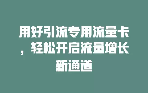 用好引流专用流量卡，轻松开启流量增长新通道