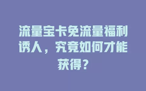 流量宝卡免流量福利诱人，究竟如何才能获得？