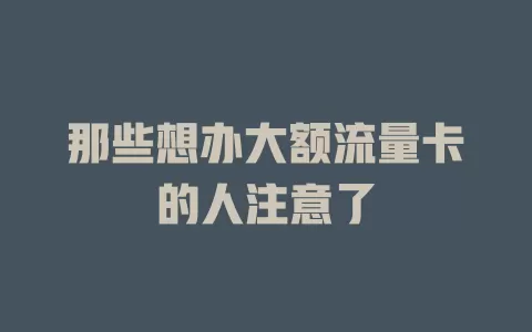 那些想办大额流量卡的人注意了