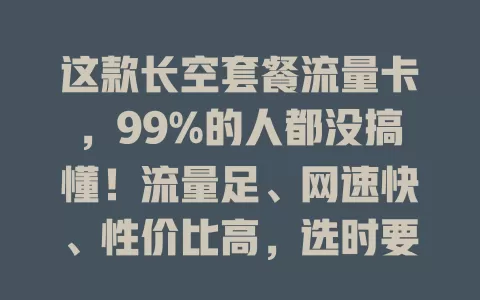 这款长空套餐流量卡，99%的人都没搞懂！流量足、网速快、性价比高，选时要按需对比套餐，关注有效期等细节，正确选择就能畅享网络开启便捷生活