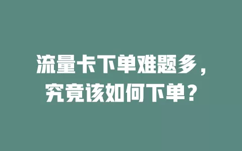 流量卡下单难题多，究竟该如何下单？