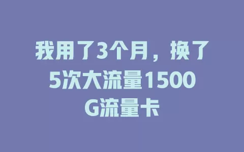 我用了3个月，换了5次大流量1500G流量卡
