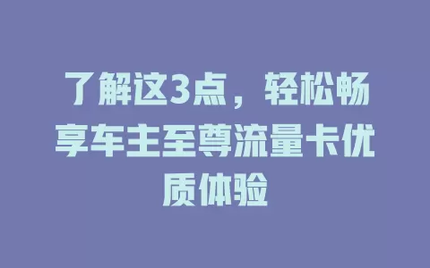 了解这3点，轻松畅享车主至尊流量卡优质体验