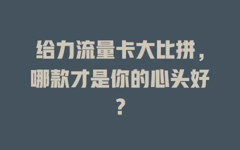 给力流量卡大比拼，哪款才是你的心头好？