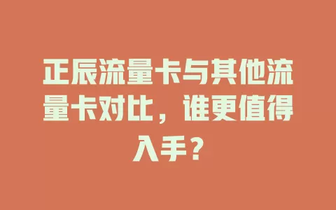 正辰流量卡与其他流量卡对比，谁更值得入手？
