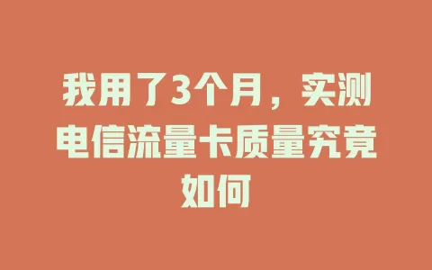 我用了3个月，实测电信流量卡质量究竟如何