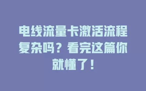 电线流量卡激活流程复杂吗？看完这篇你就懂了！