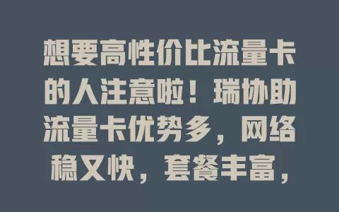 想要高性价比流量卡的人注意啦！瑞协助流量卡优势多，网络稳又快，套餐丰富，多设备通用，办理简便，费用超划算，告别流量焦虑就选它！