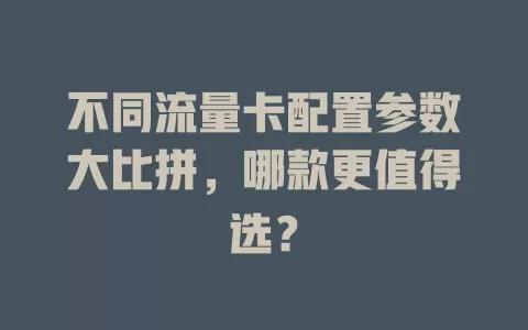 不同流量卡配置参数大比拼，哪款更值得选？