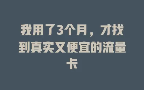 我用了3个月，才找到真实又便宜的流量卡