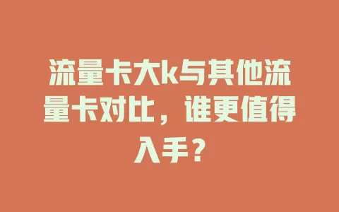 流量卡大k与其他流量卡对比，谁更值得入手？