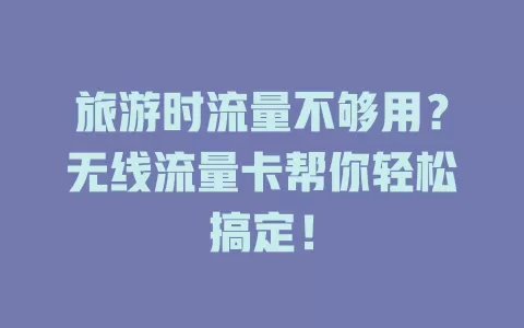 旅游时流量不够用？无线流量卡帮你轻松搞定！