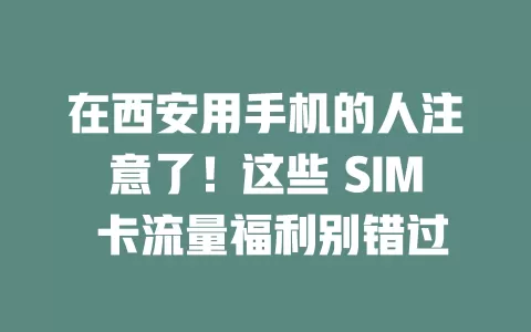 在西安用手机的人注意了！这些 SIM 卡流量福利别错过