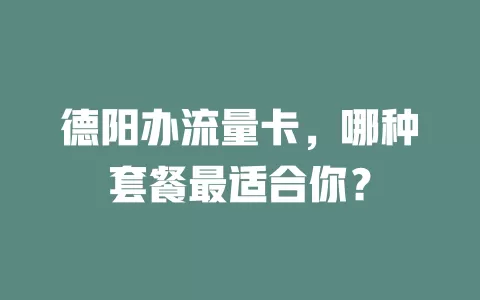 德阳办流量卡，哪种套餐最适合你？