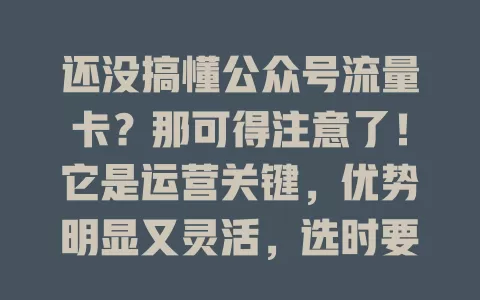 还没搞懂公众号流量卡？那可得注意了！它是运营关键，优势明显又灵活，选时要谨慎，用得好助力发展，否则浪费资源，快深入了解其特点用法！