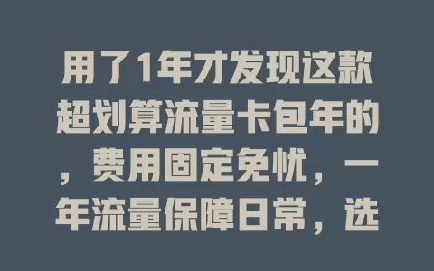 用了1年才发现这款超划算流量卡包年的，费用固定免忧，一年流量保障日常，选时留意这些要点