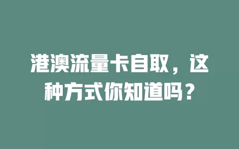 港澳流量卡自取，这种方式你知道吗？
