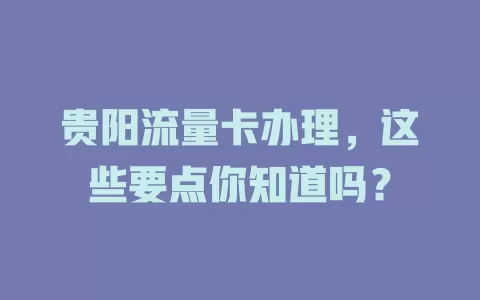 贵阳流量卡办理，这些要点你知道吗？