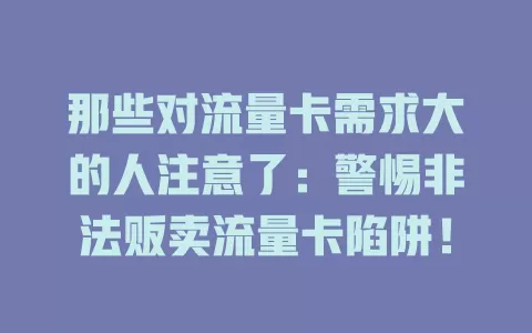 那些对流量卡需求大的人注意了：警惕非法贩卖流量卡陷阱！