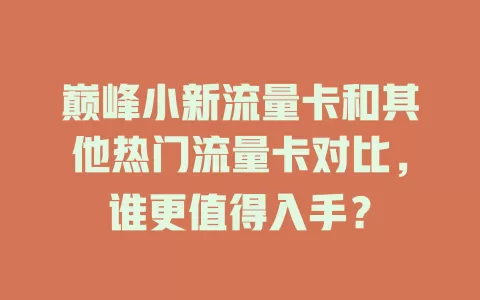 巅峰小新流量卡和其他热门流量卡对比，谁更值得入手？