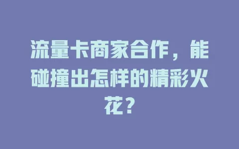 流量卡商家合作，能碰撞出怎样的精彩火花？