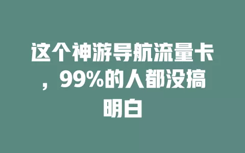 这个神游导航流量卡，99%的人都没搞明白